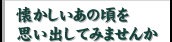 懐かしいあの頃を思い出してみませんか